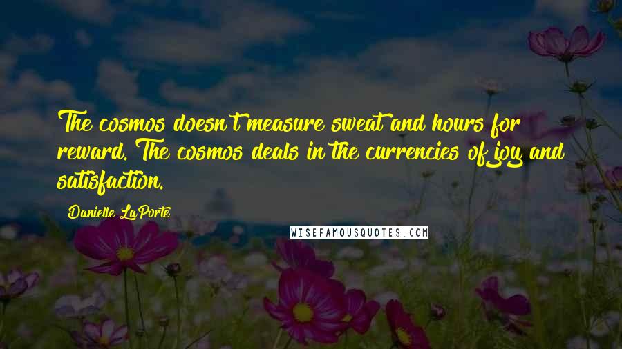 Danielle LaPorte Quotes: The cosmos doesn't measure sweat and hours for reward. The cosmos deals in the currencies of joy and satisfaction.