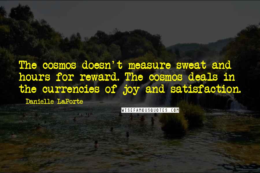 Danielle LaPorte Quotes: The cosmos doesn't measure sweat and hours for reward. The cosmos deals in the currencies of joy and satisfaction.