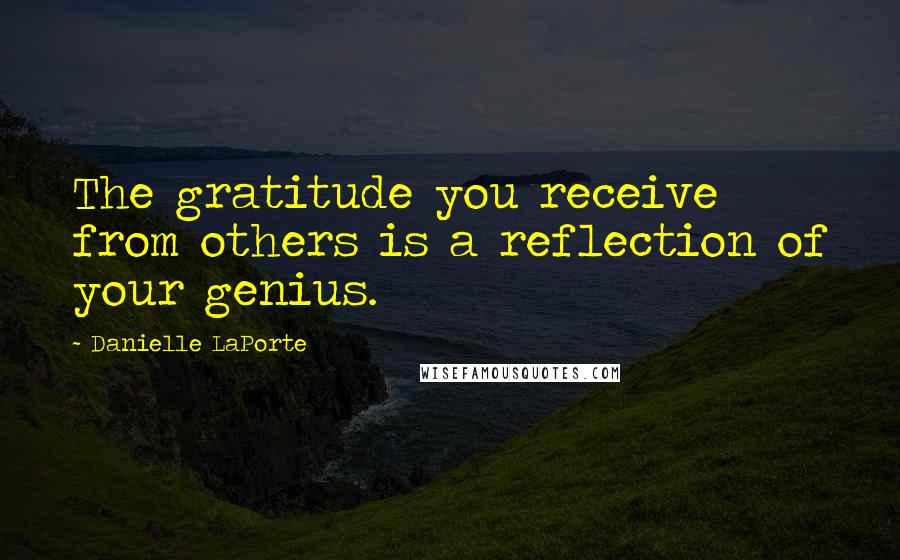 Danielle LaPorte Quotes: The gratitude you receive from others is a reflection of your genius.