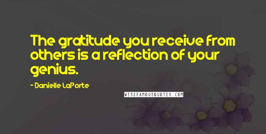 Danielle LaPorte Quotes: The gratitude you receive from others is a reflection of your genius.