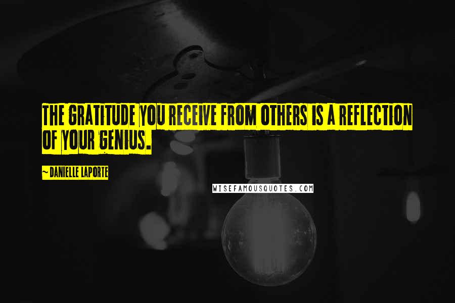 Danielle LaPorte Quotes: The gratitude you receive from others is a reflection of your genius.