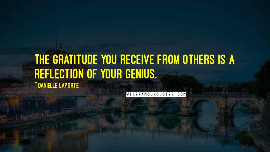 Danielle LaPorte Quotes: The gratitude you receive from others is a reflection of your genius.
