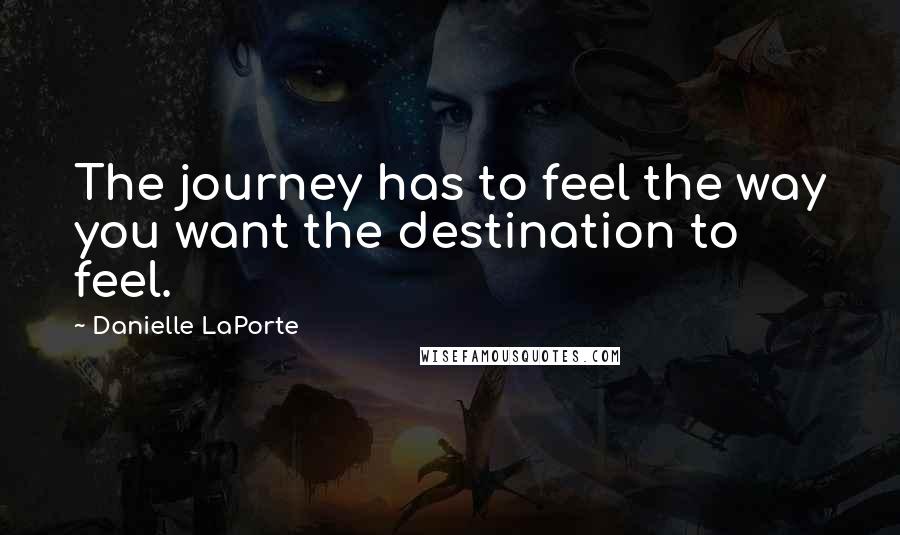 Danielle LaPorte Quotes: The journey has to feel the way you want the destination to feel.