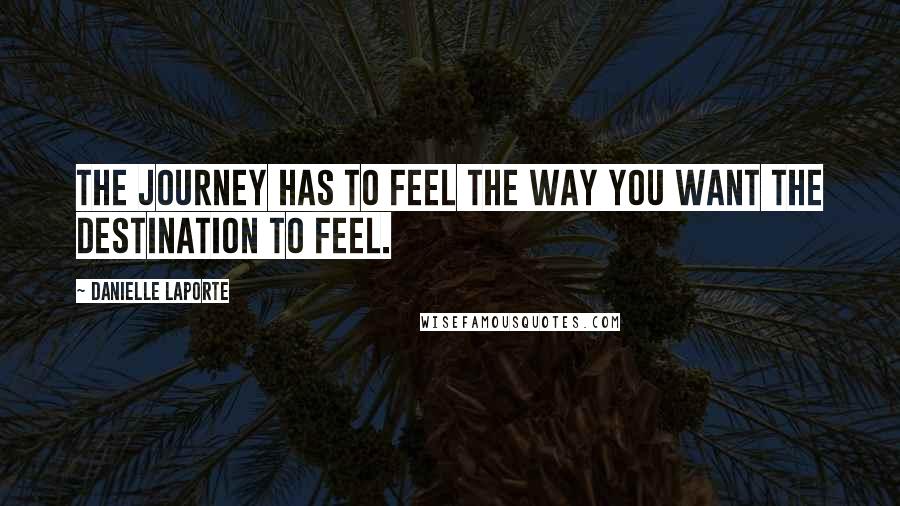 Danielle LaPorte Quotes: The journey has to feel the way you want the destination to feel.