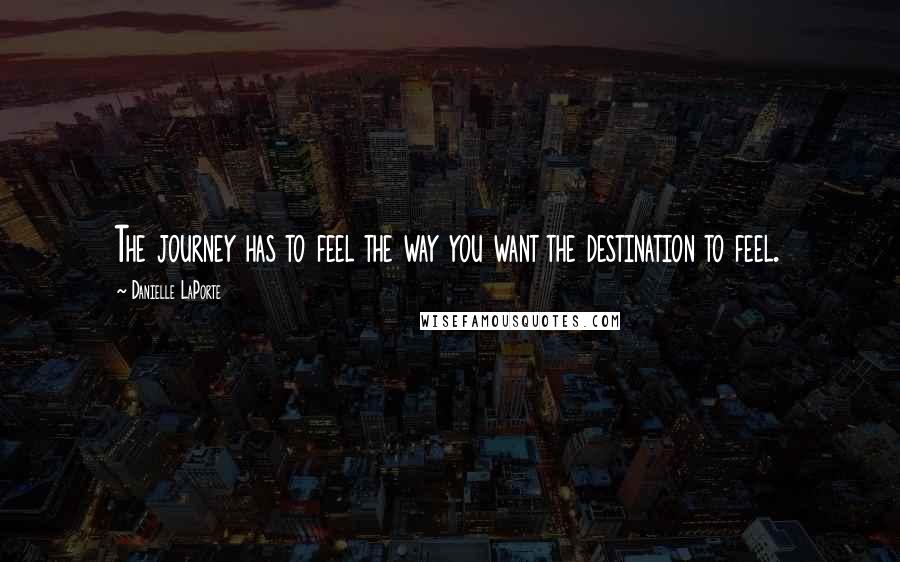 Danielle LaPorte Quotes: The journey has to feel the way you want the destination to feel.