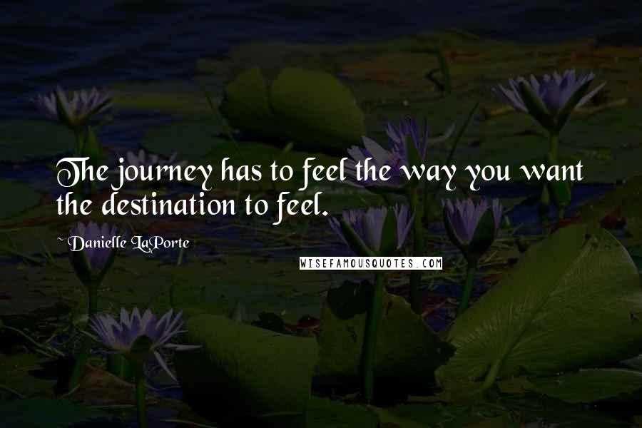 Danielle LaPorte Quotes: The journey has to feel the way you want the destination to feel.