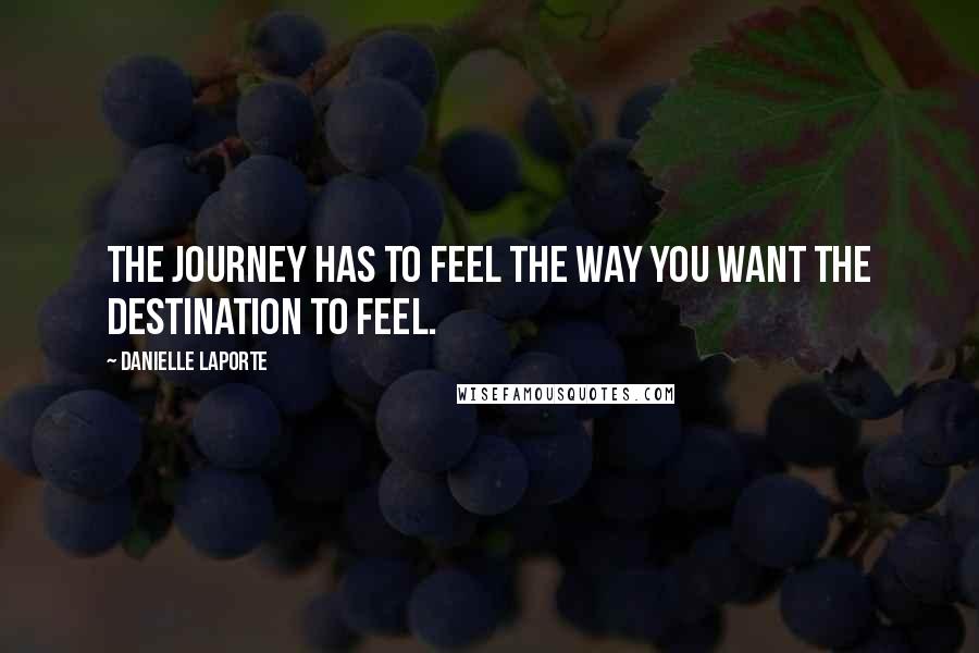 Danielle LaPorte Quotes: The journey has to feel the way you want the destination to feel.