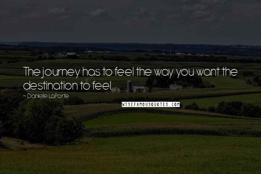 Danielle LaPorte Quotes: The journey has to feel the way you want the destination to feel.