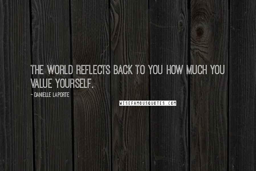 Danielle LaPorte Quotes: The world reflects back to you how much you value yourself.