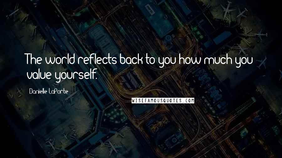 Danielle LaPorte Quotes: The world reflects back to you how much you value yourself.