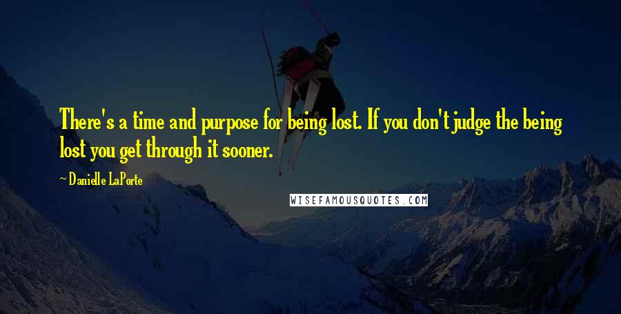 Danielle LaPorte Quotes: There's a time and purpose for being lost. If you don't judge the being lost you get through it sooner.