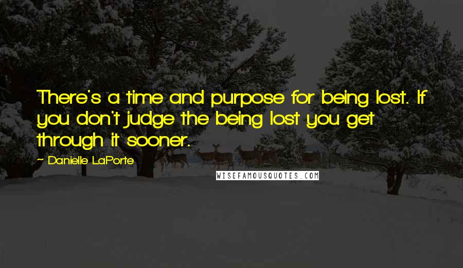 Danielle LaPorte Quotes: There's a time and purpose for being lost. If you don't judge the being lost you get through it sooner.