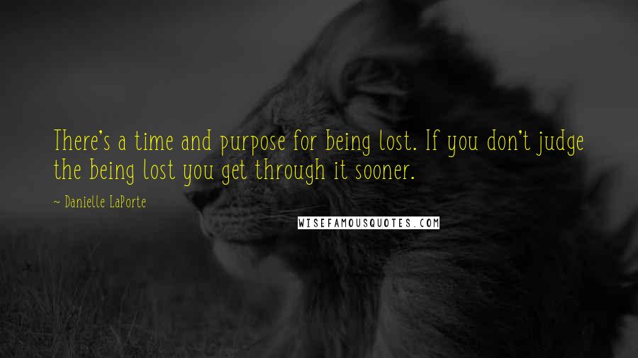 Danielle LaPorte Quotes: There's a time and purpose for being lost. If you don't judge the being lost you get through it sooner.