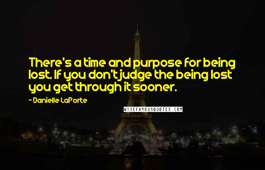 Danielle LaPorte Quotes: There's a time and purpose for being lost. If you don't judge the being lost you get through it sooner.