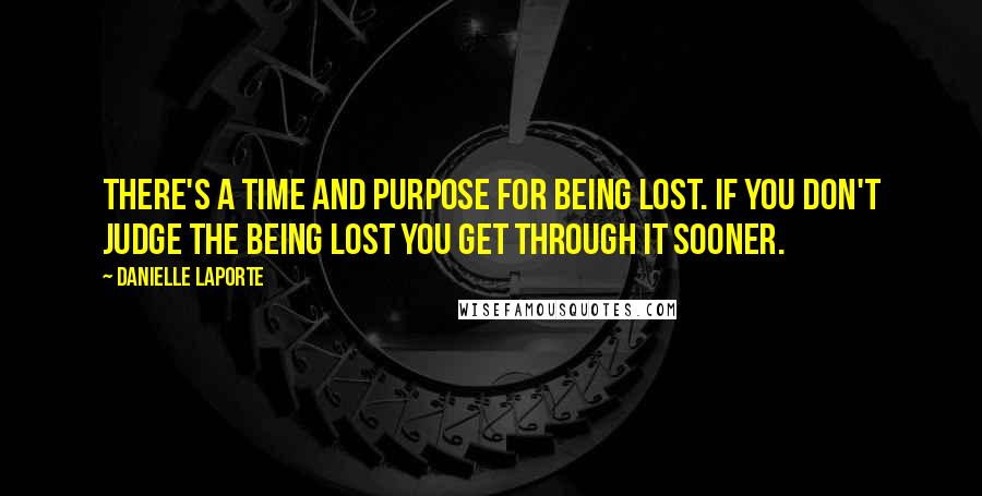 Danielle LaPorte Quotes: There's a time and purpose for being lost. If you don't judge the being lost you get through it sooner.