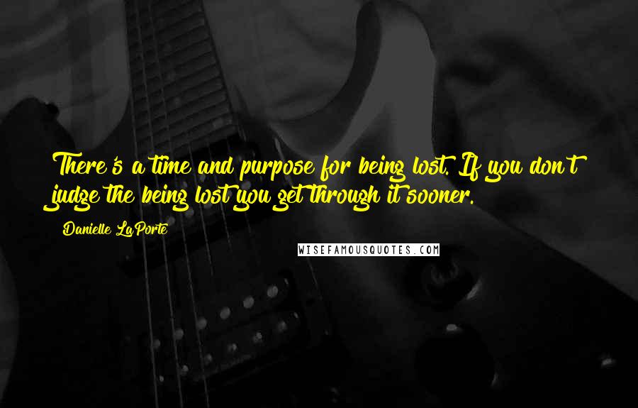 Danielle LaPorte Quotes: There's a time and purpose for being lost. If you don't judge the being lost you get through it sooner.