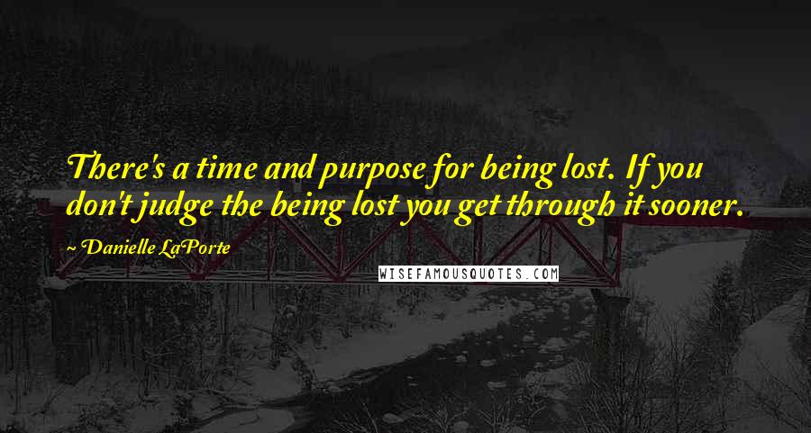 Danielle LaPorte Quotes: There's a time and purpose for being lost. If you don't judge the being lost you get through it sooner.