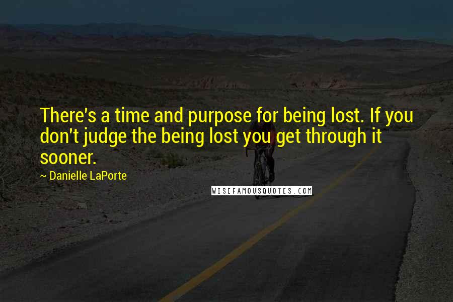 Danielle LaPorte Quotes: There's a time and purpose for being lost. If you don't judge the being lost you get through it sooner.