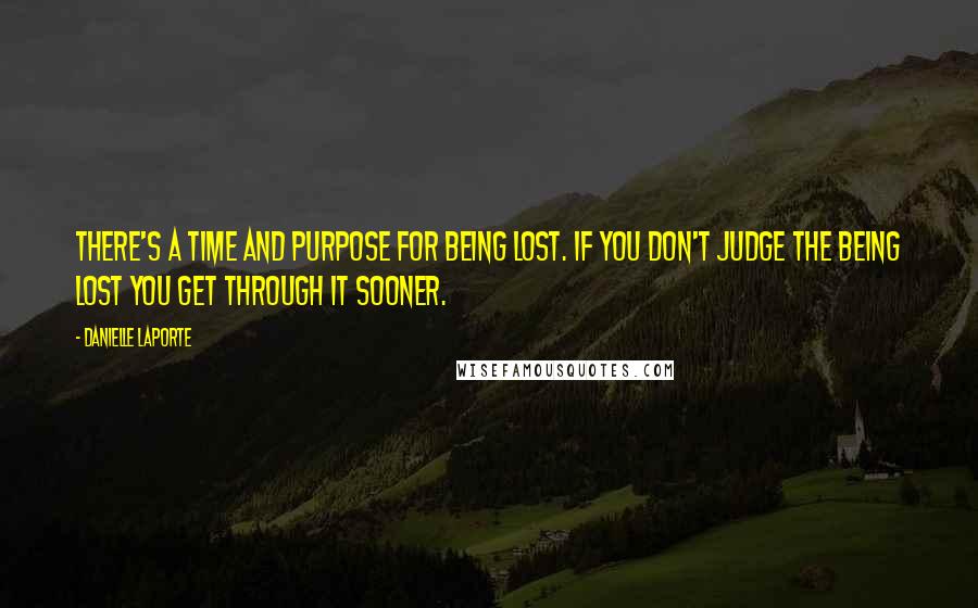 Danielle LaPorte Quotes: There's a time and purpose for being lost. If you don't judge the being lost you get through it sooner.