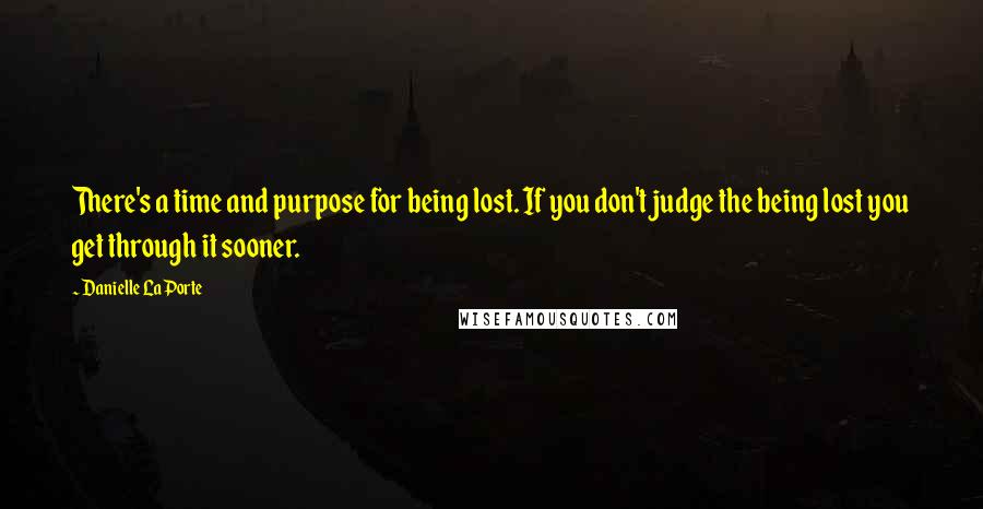 Danielle LaPorte Quotes: There's a time and purpose for being lost. If you don't judge the being lost you get through it sooner.