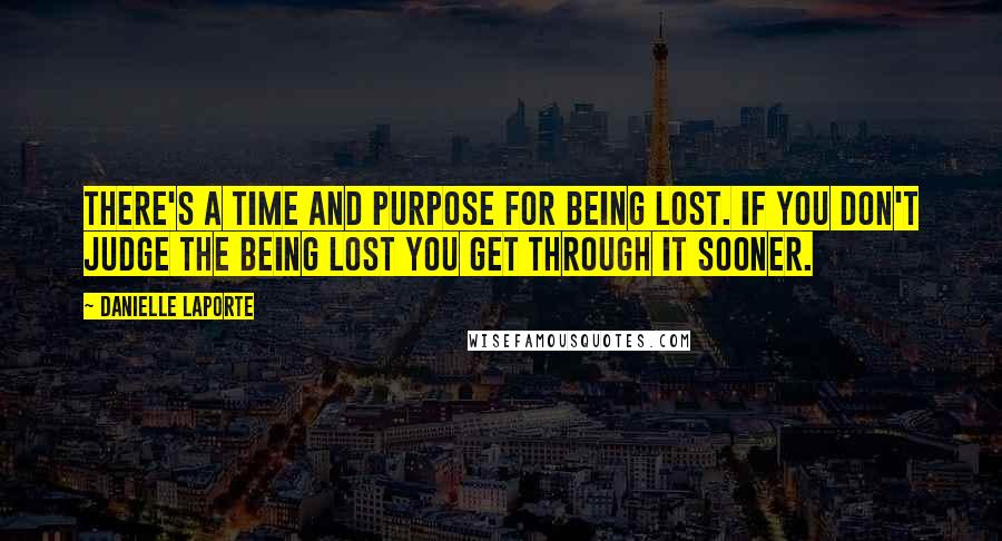 Danielle LaPorte Quotes: There's a time and purpose for being lost. If you don't judge the being lost you get through it sooner.