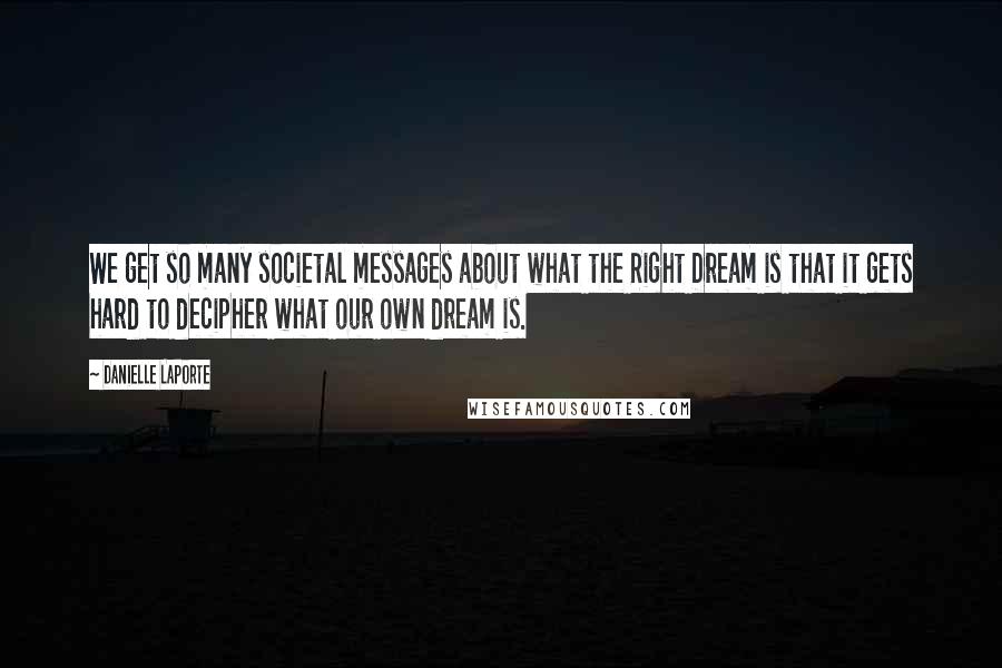 Danielle LaPorte Quotes: We get so many societal messages about what the Right Dream is that it gets hard to decipher what our own dream is.