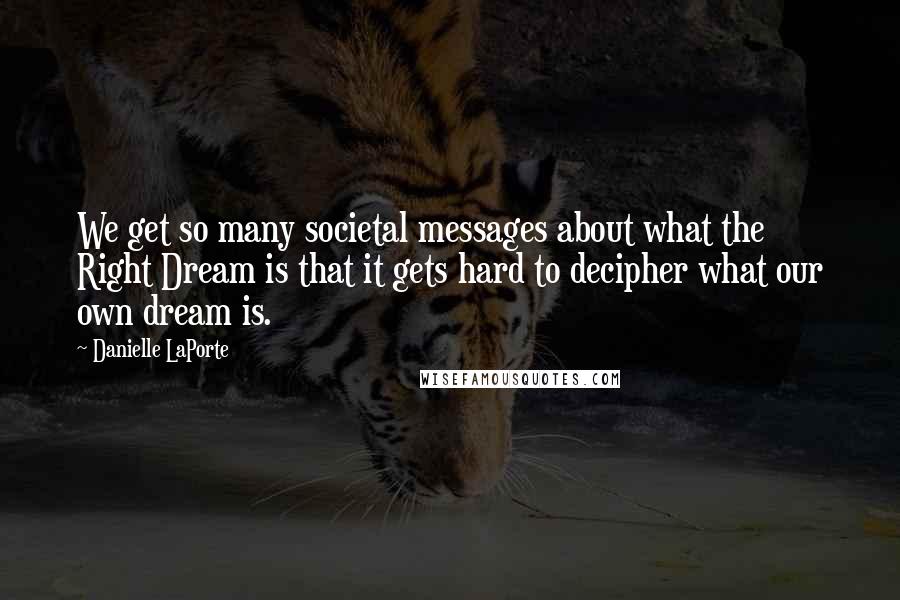 Danielle LaPorte Quotes: We get so many societal messages about what the Right Dream is that it gets hard to decipher what our own dream is.