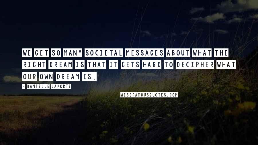 Danielle LaPorte Quotes: We get so many societal messages about what the Right Dream is that it gets hard to decipher what our own dream is.