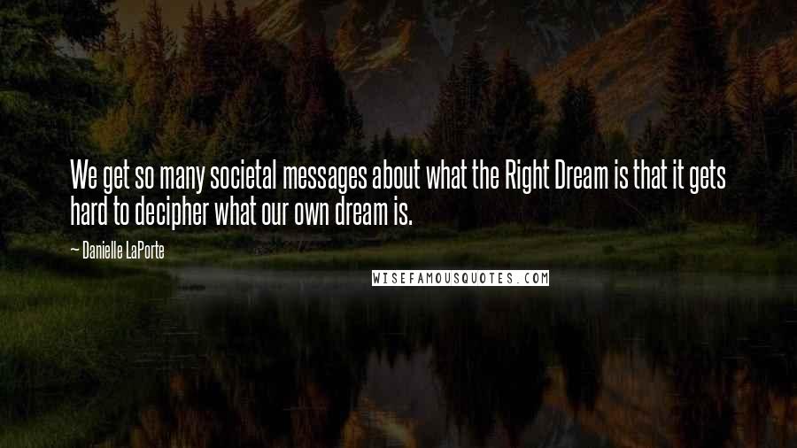 Danielle LaPorte Quotes: We get so many societal messages about what the Right Dream is that it gets hard to decipher what our own dream is.