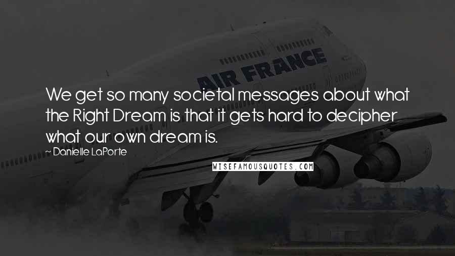 Danielle LaPorte Quotes: We get so many societal messages about what the Right Dream is that it gets hard to decipher what our own dream is.