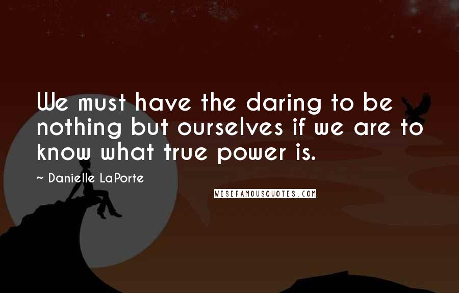 Danielle LaPorte Quotes: We must have the daring to be nothing but ourselves if we are to know what true power is.