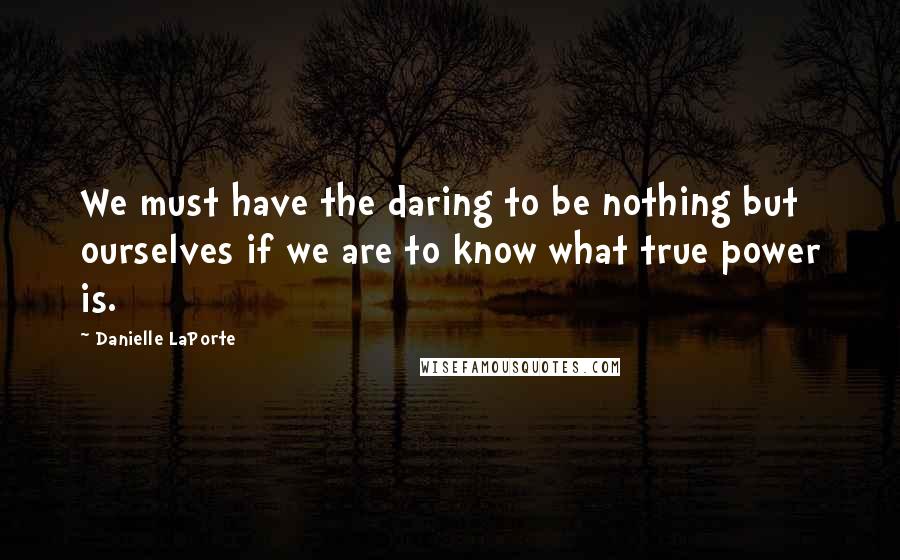 Danielle LaPorte Quotes: We must have the daring to be nothing but ourselves if we are to know what true power is.