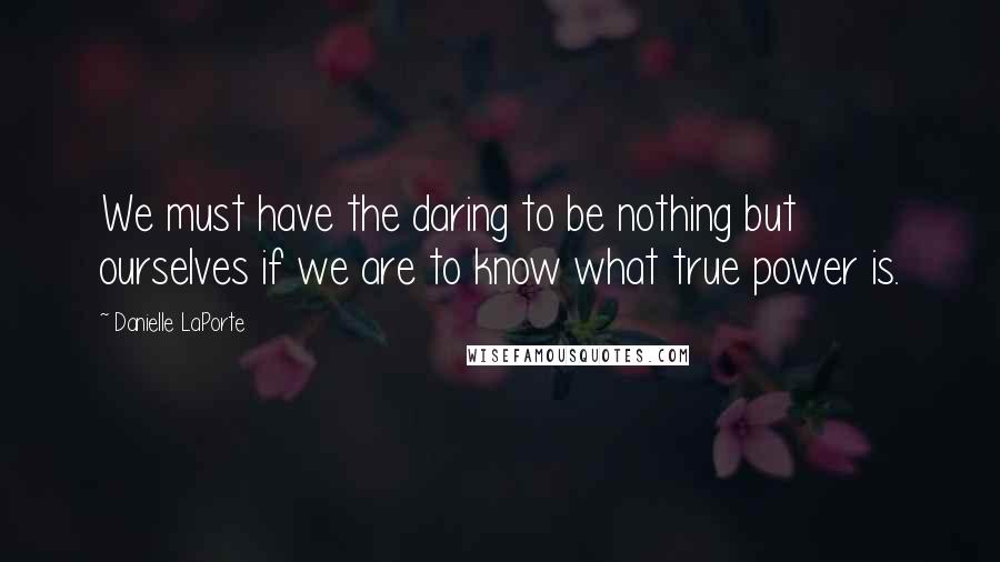 Danielle LaPorte Quotes: We must have the daring to be nothing but ourselves if we are to know what true power is.