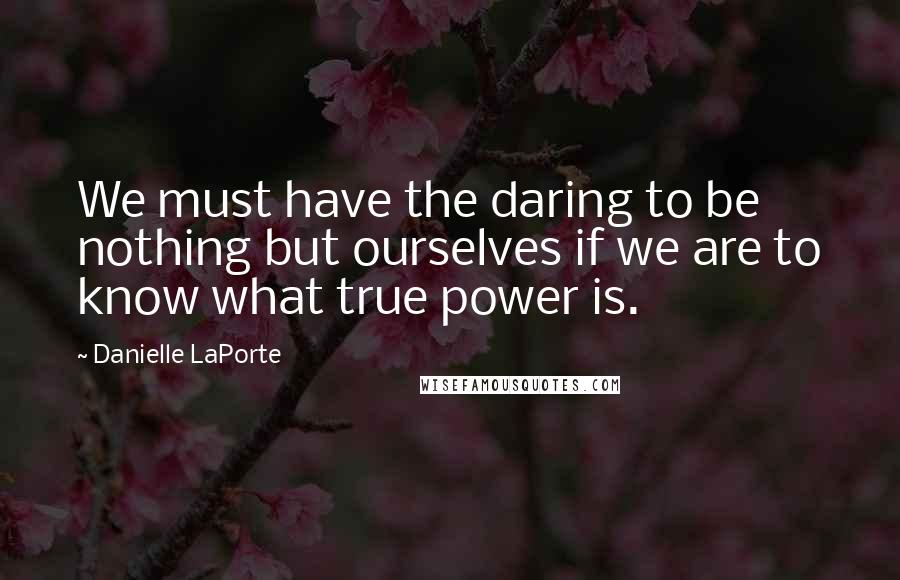 Danielle LaPorte Quotes: We must have the daring to be nothing but ourselves if we are to know what true power is.