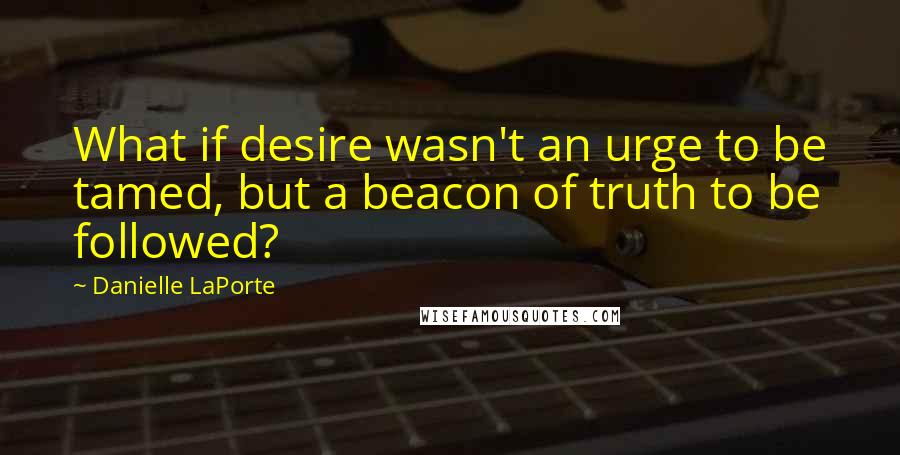 Danielle LaPorte Quotes: What if desire wasn't an urge to be tamed, but a beacon of truth to be followed?