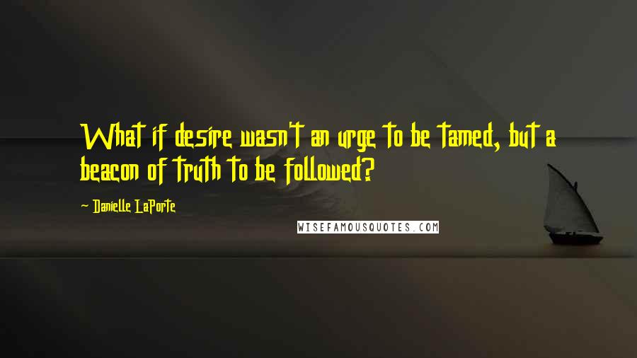 Danielle LaPorte Quotes: What if desire wasn't an urge to be tamed, but a beacon of truth to be followed?