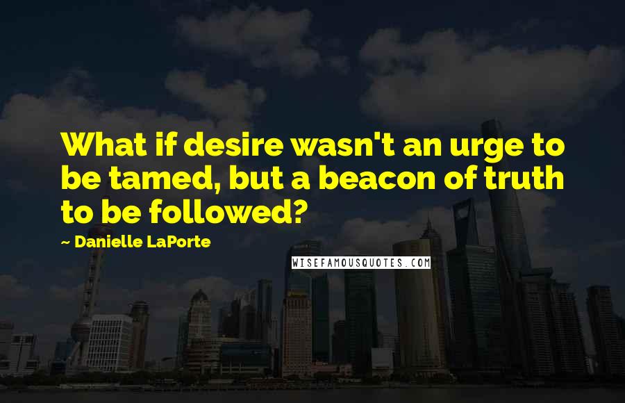 Danielle LaPorte Quotes: What if desire wasn't an urge to be tamed, but a beacon of truth to be followed?