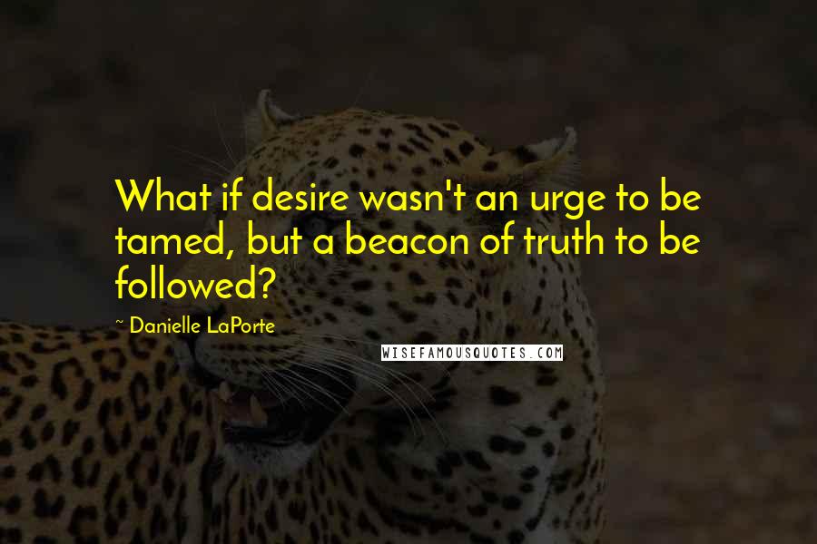 Danielle LaPorte Quotes: What if desire wasn't an urge to be tamed, but a beacon of truth to be followed?