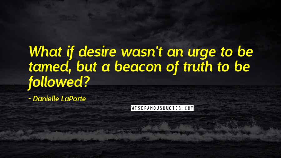 Danielle LaPorte Quotes: What if desire wasn't an urge to be tamed, but a beacon of truth to be followed?