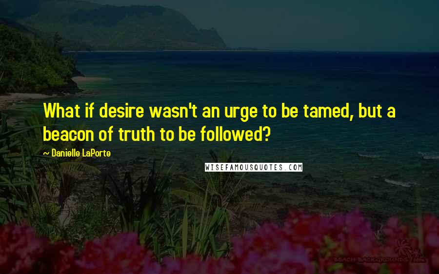 Danielle LaPorte Quotes: What if desire wasn't an urge to be tamed, but a beacon of truth to be followed?