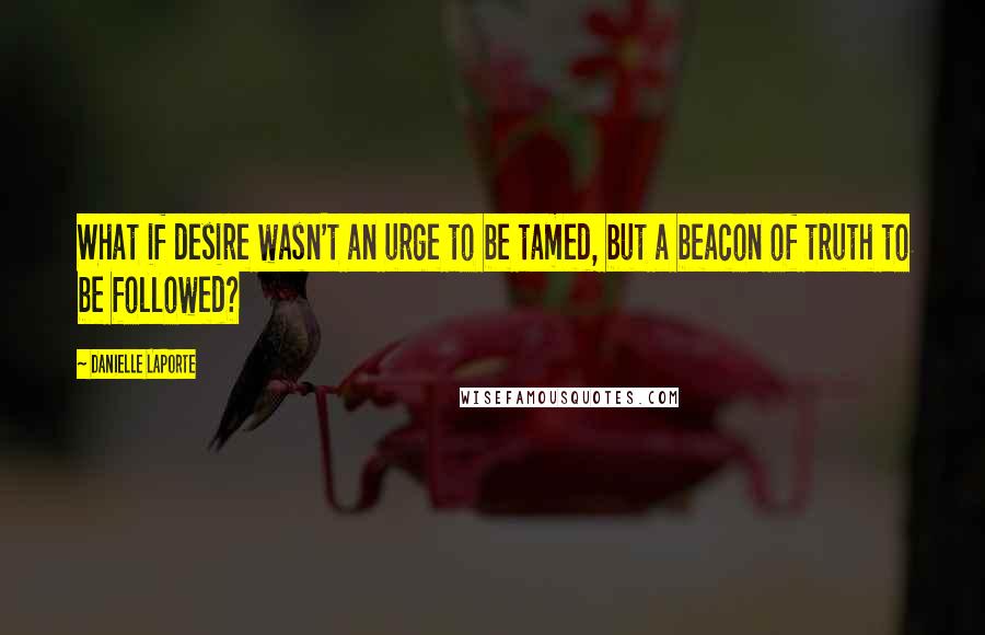 Danielle LaPorte Quotes: What if desire wasn't an urge to be tamed, but a beacon of truth to be followed?