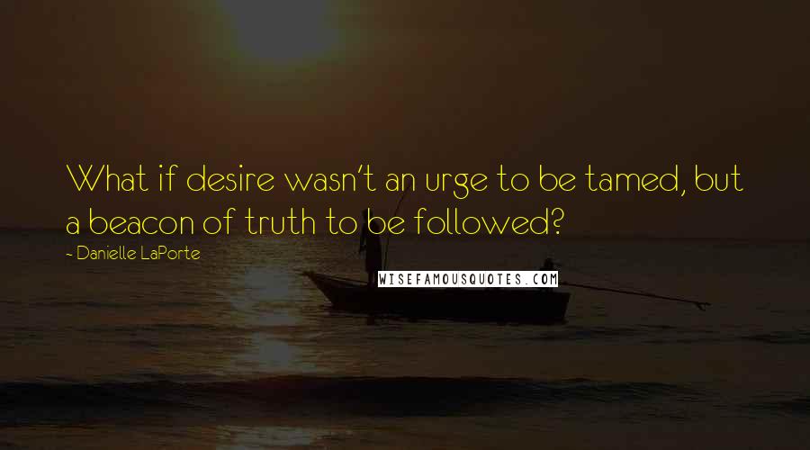 Danielle LaPorte Quotes: What if desire wasn't an urge to be tamed, but a beacon of truth to be followed?