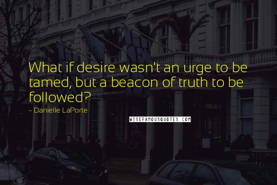 Danielle LaPorte Quotes: What if desire wasn't an urge to be tamed, but a beacon of truth to be followed?