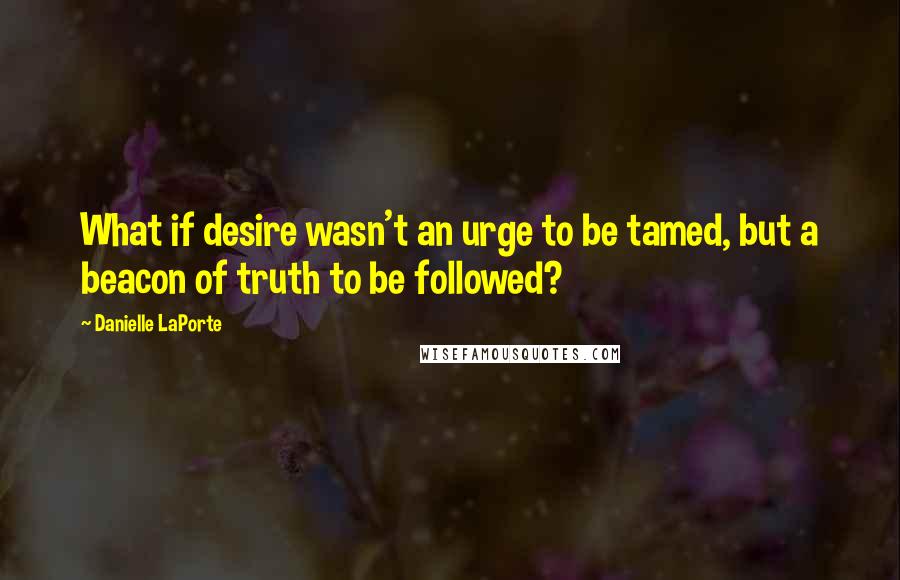 Danielle LaPorte Quotes: What if desire wasn't an urge to be tamed, but a beacon of truth to be followed?