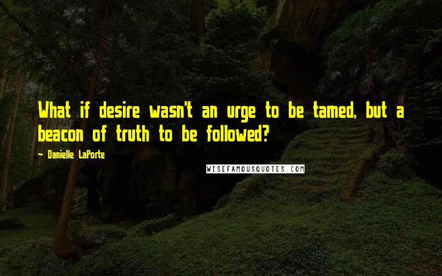 Danielle LaPorte Quotes: What if desire wasn't an urge to be tamed, but a beacon of truth to be followed?