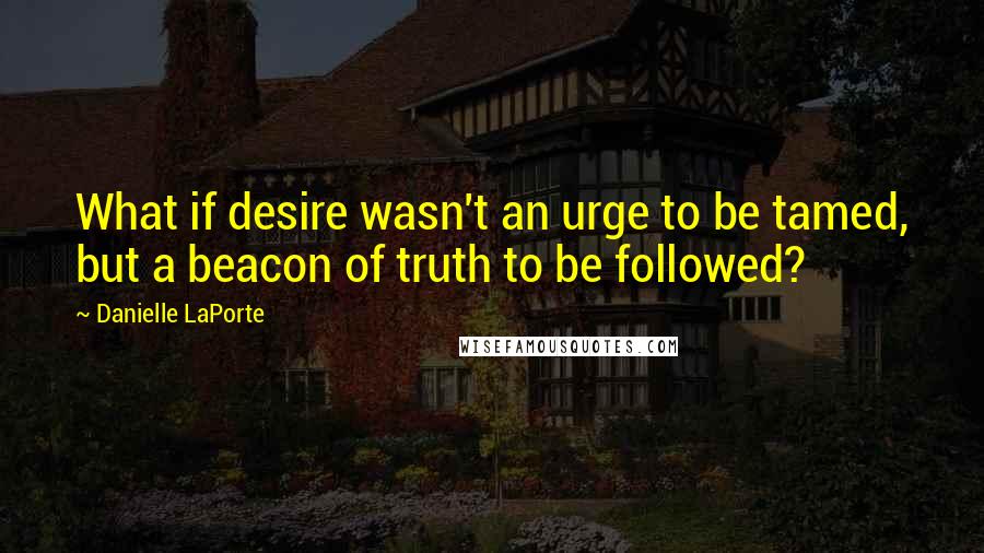 Danielle LaPorte Quotes: What if desire wasn't an urge to be tamed, but a beacon of truth to be followed?