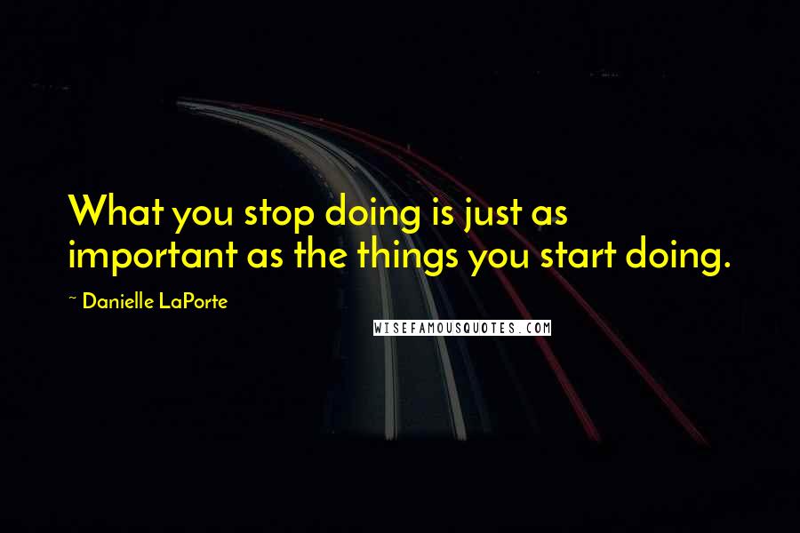 Danielle LaPorte Quotes: What you stop doing is just as important as the things you start doing.