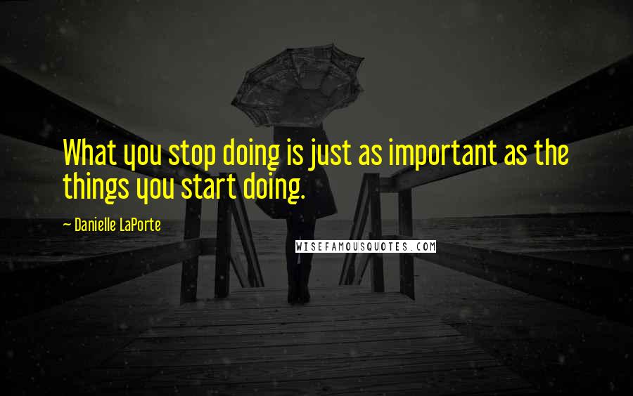 Danielle LaPorte Quotes: What you stop doing is just as important as the things you start doing.