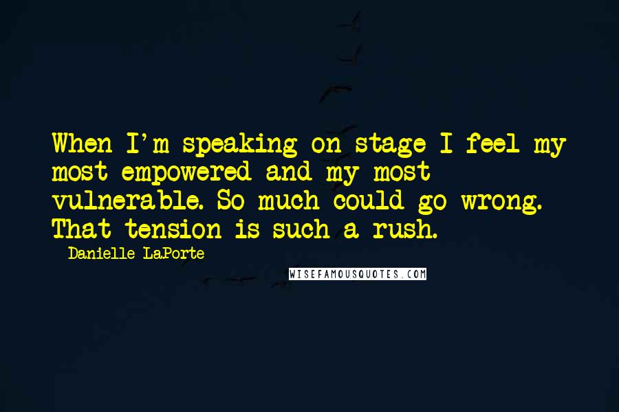 Danielle LaPorte Quotes: When I'm speaking on stage I feel my most empowered and my most vulnerable. So much could go wrong. That tension is such a rush.