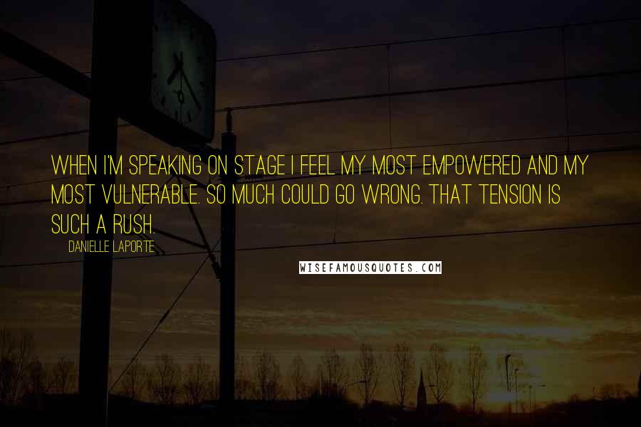 Danielle LaPorte Quotes: When I'm speaking on stage I feel my most empowered and my most vulnerable. So much could go wrong. That tension is such a rush.